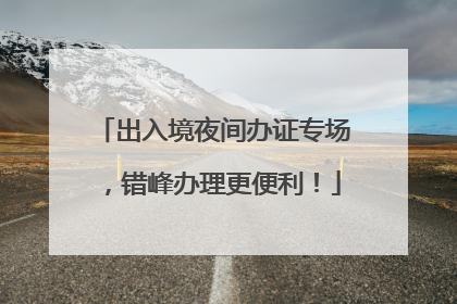 出入境夜间办证专场，错峰办理更便利！