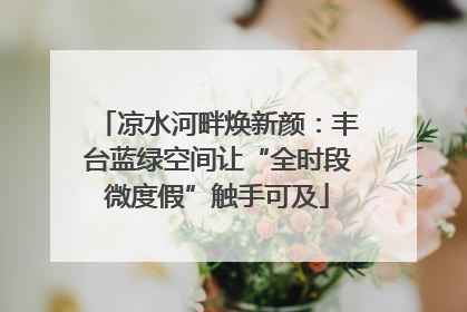 凉水河畔焕新颜：丰台蓝绿空间让“全时段微度假”触手可及