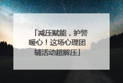 减压赋能，护警暖心！这场心理团辅活动超解压
