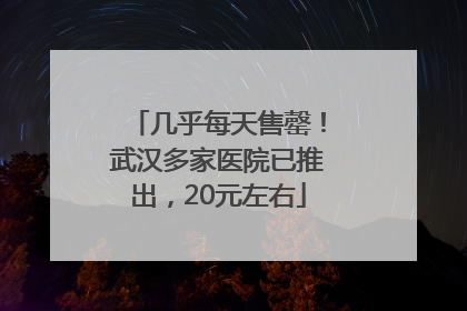 几乎每天售罄！武汉多家医院已推出，20元左右