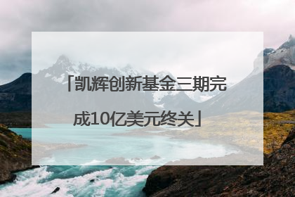 凯辉创新基金三期完成10亿美元终关