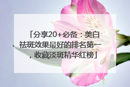 分享20+必备：美白祛斑效果最好的排名第一，收藏淡斑精华红榜