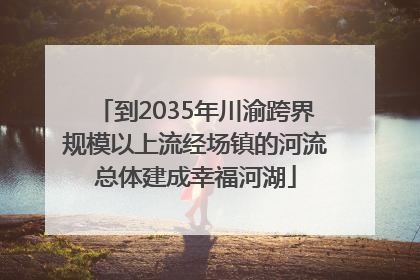 到2035年川渝跨界规模以上流经场镇的河流总体建成幸福河湖