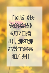 剧版《长安的荔枝》6月7日播出，那尔那茜等主演亮相广州
