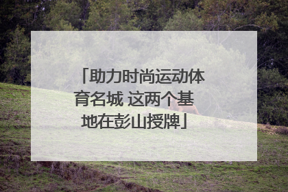 助力时尚运动体育名城 这两个基地在彭山授牌