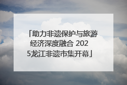 助力非遗保护与旅游经济深度融合 2025龙江非遗市集开幕