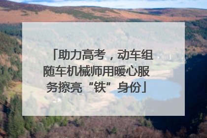 助力高考，动车组随车机械师用暖心服务擦亮“铁”身份