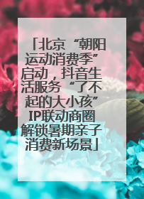 北京“朝阳运动消费季”启动，抖音生活服务“了不起的大小孩”IP联动商圈解锁暑期亲子消费新场景