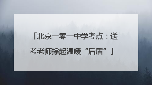 北京一零一中学考点：送考老师撑起温暖“后盾”