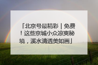 北京号最精彩｜免费！这些京城小众凉爽秘境，溪水清透美如画