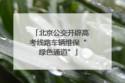 北京公交开辟高考线路车辆维保“绿色通道”