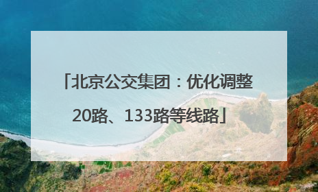 北京公交集团：优化调整20路、133路等线路