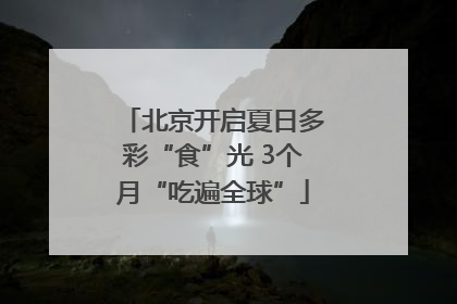 北京开启夏日多彩“食”光 3个月“吃遍全球”
