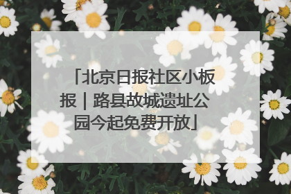 北京日报社区小板报｜路县故城遗址公园今起免费开放