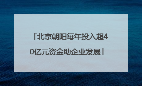 北京朝阳每年投入超40亿元资金助企业发展