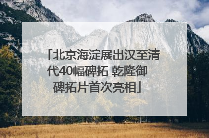 北京海淀展出汉至清代40幅碑拓 乾隆御碑拓片首次亮相