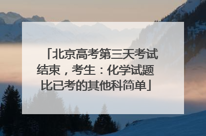 北京高考第三天考试结束，考生：化学试题比已考的其他科简单