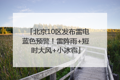 北京10区发布雷电蓝色预警！雷阵雨+短时大风+小冰雹