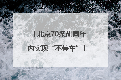 北京70条胡同年内实现“不停车”