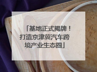 基地正式揭牌！打造京津冀汽车跨境产业生态圈