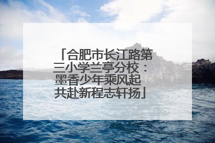 合肥市长江路第三小学兰亭分校：墨香少年乘风起 共赴新程志轩扬