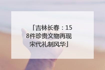 吉林长春：158件珍贵文物再现宋代礼制风华
