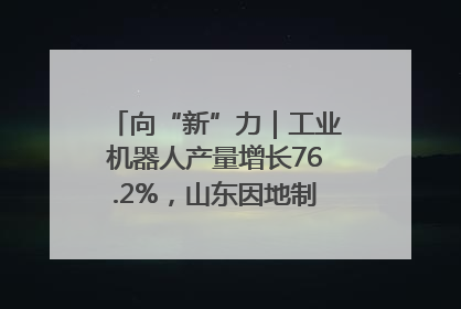 向“新”力｜工业机器人产量增长76.2%，山东因地制宜发展新质生产力