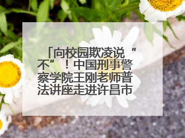 向校园欺凌说“不”！中国刑事警察学院王刚老师普法讲座走进许昌市新东街中学