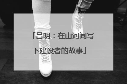 吕明：在山河间写下建设者的故事