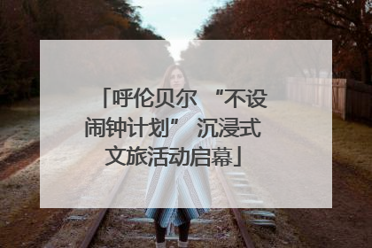 呼伦贝尔 “不设闹钟计划” 沉浸式文旅活动启幕