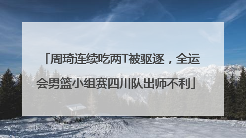 周琦连续吃两T被驱逐，全运会男篮小组赛四川队出师不利