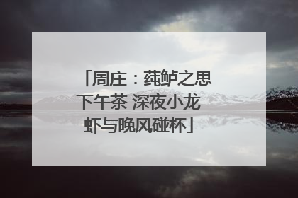 周庄：莼鲈之思下午茶 深夜小龙虾与晚风碰杯