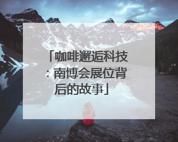 咖啡邂逅科技：南博会展位背后的故事
