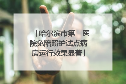 哈尔滨市第一医院免陪照护试点病房运行效果显著