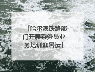 哈尔滨铁路部门开展乘务员业务培训迎暑运