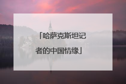 哈萨克斯坦记者的中国情缘
