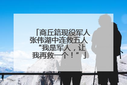 商丘籍现役军人张伟湖中连救五人 “我是军人，让我再救一个！”