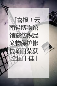 喜报！云南省博物馆馆藏纺织品文物保护修复项目荣获全国十佳