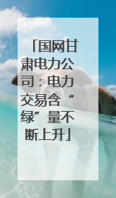 国网甘肃电力公司：电力交易含“绿”量不断上升
