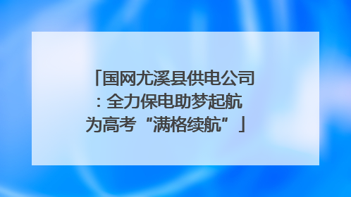 国网尤溪县供电公司：全力保电助梦起航 为高考“满格续航”