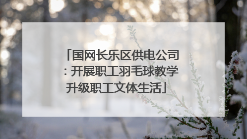 国网长乐区供电公司：开展职工羽毛球教学升级职工文体生活