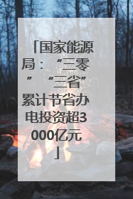 国家能源局：“三零”“三省”累计节省办电投资超3000亿元