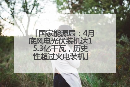 国家能源局：4月底风电光伏装机达15.3亿千瓦，历史性超过火电装机