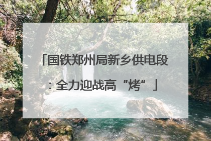 国铁郑州局新乡供电段：全力迎战高“烤”