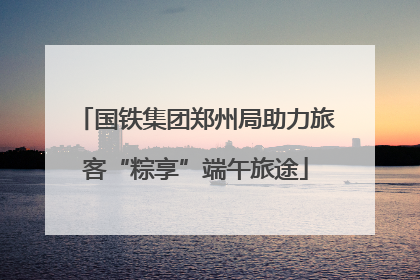 国铁集团郑州局助力旅客“粽享”端午旅途