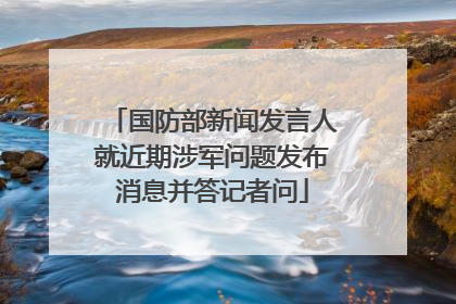 国防部新闻发言人就近期涉军问题发布消息并答记者问