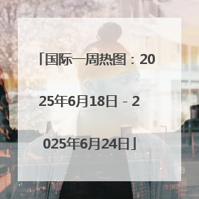 国际一周热图：2025年6月18日－2025年6月24日