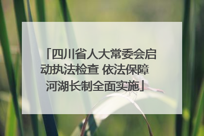 四川省人大常委会启动执法检查 依法保障河湖长制全面实施