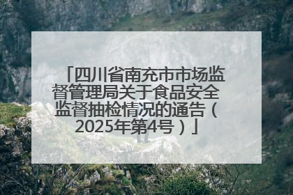 四川省南充市市场监督管理局关于食品安全监督抽检情况的通告（2025年第4号）