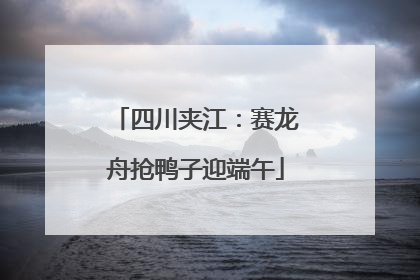 四川夹江：赛龙舟抢鸭子迎端午